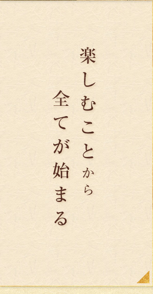   楽しむことから全てが始まる 